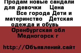 Продам новые сандали для девочки  › Цена ­ 3 500 - Все города Дети и материнство » Детская одежда и обувь   . Оренбургская обл.,Медногорск г.